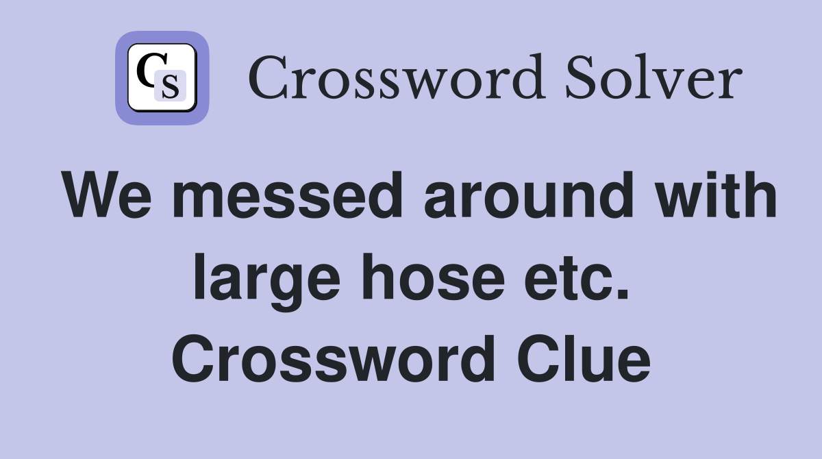 We messed around with large hose etc. Crossword Clue