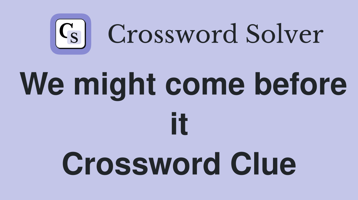 We might come before it Crossword Clue