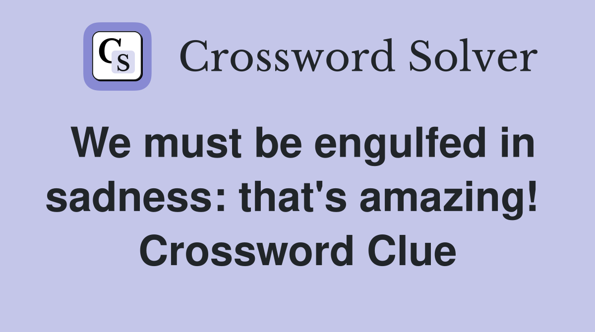 We must be engulfed in sadness: that's amazing!  Crossword Clue