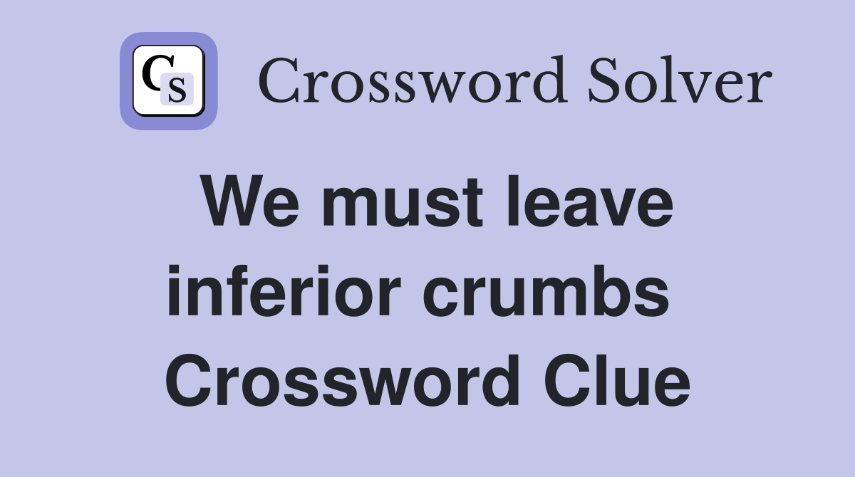 We must leave inferior crumbs  Crossword Clue
