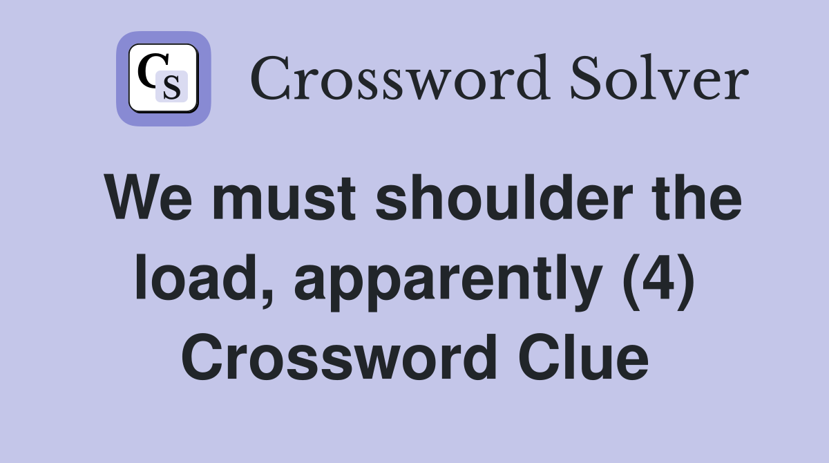 We must shoulder the load, apparently (4) Crossword Clue