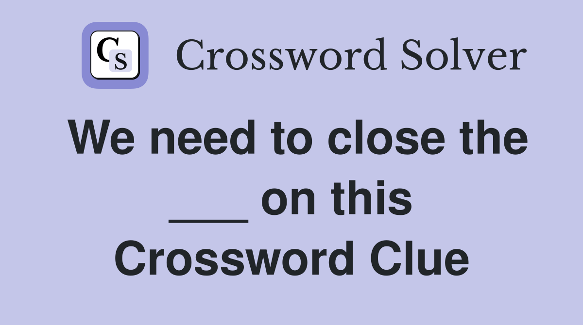 We need to close the ___ on this Crossword Clue