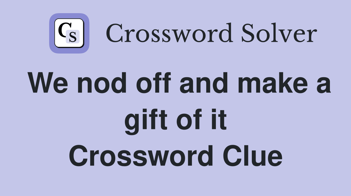 We nod off and make a gift of it Crossword Clue