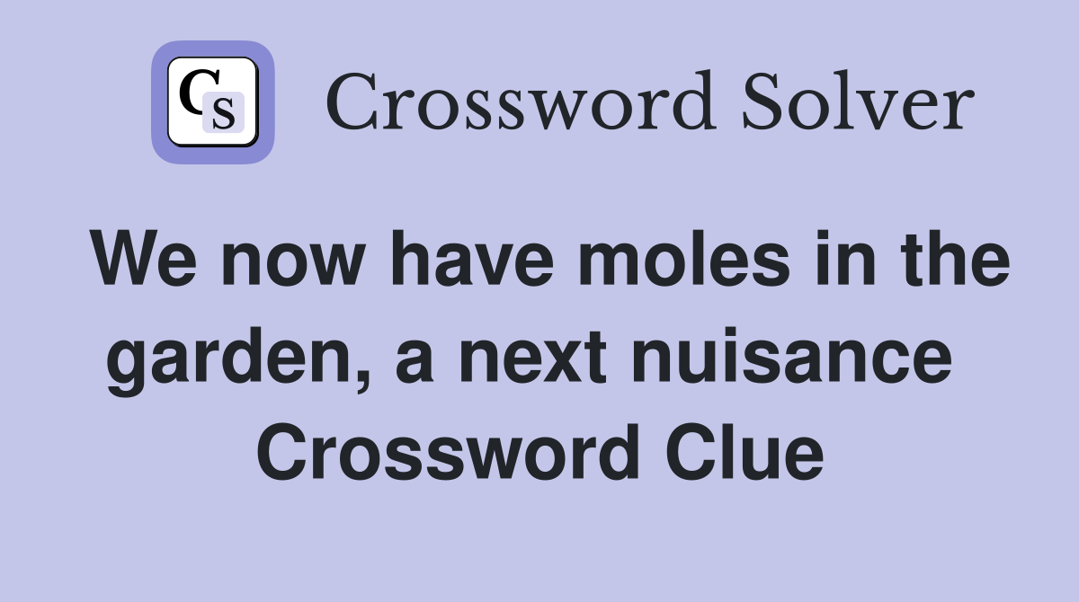 We now have moles in the garden, a next nuisance  Crossword Clue