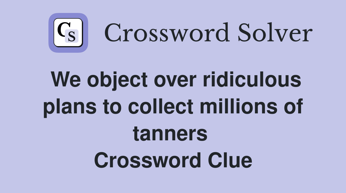 We object over ridiculous plans to collect millions of tanners  Crossword Clue