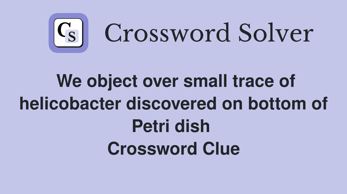 We object over small trace of helicobacter discovered on bottom of Petri dish  Crossword Clue