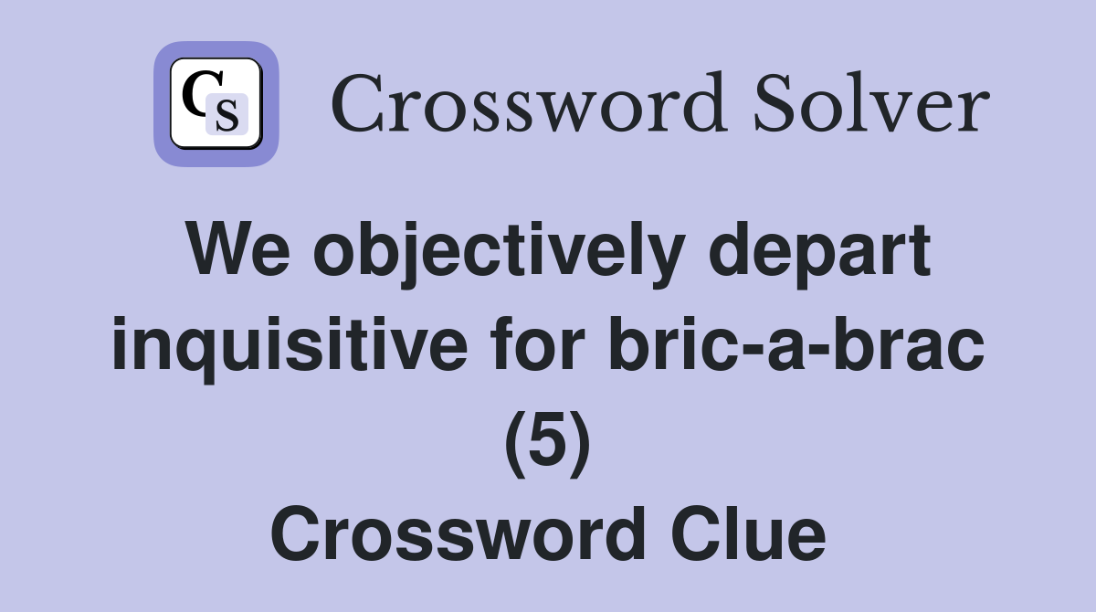 We objectively depart inquisitive for bric-a-brac (5) Crossword Clue