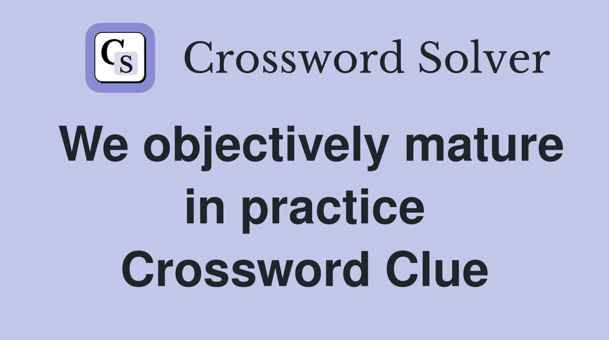 We objectively mature in practice Crossword Clue