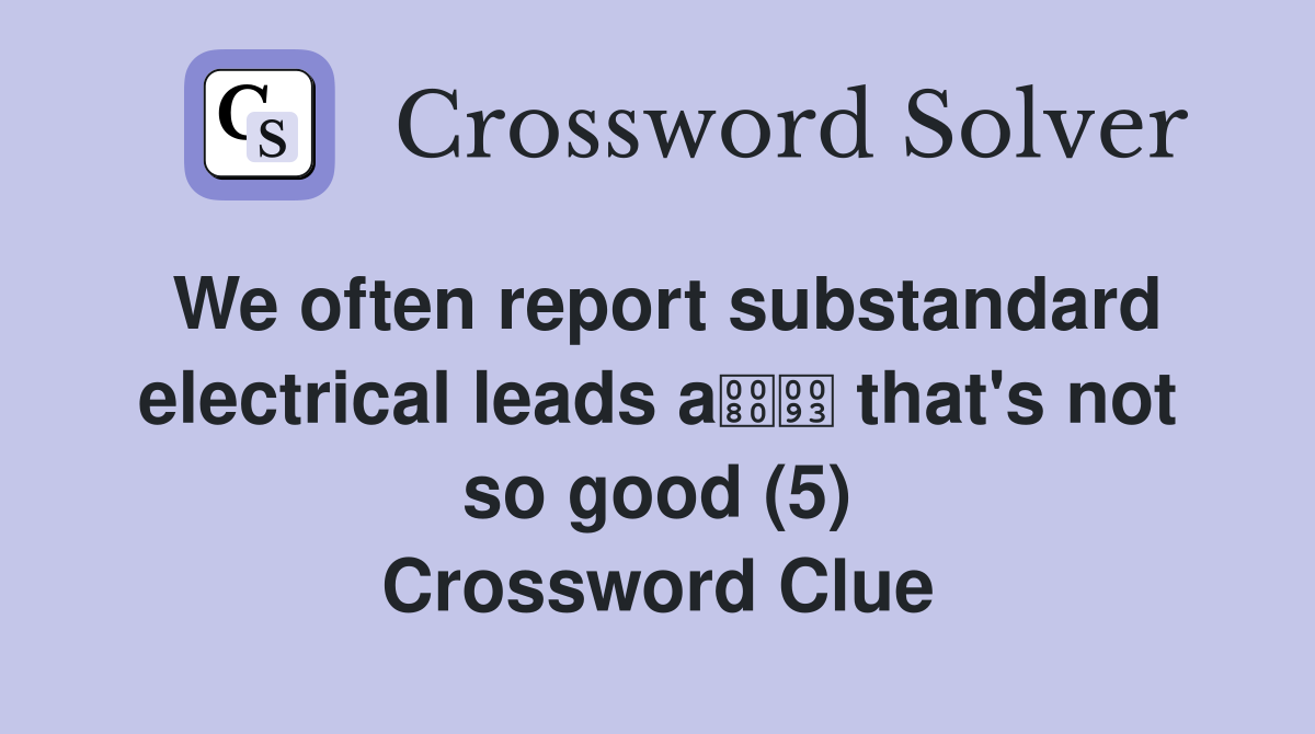 We often report substandard electrical leads a that's not so good (5) Crossword Clue