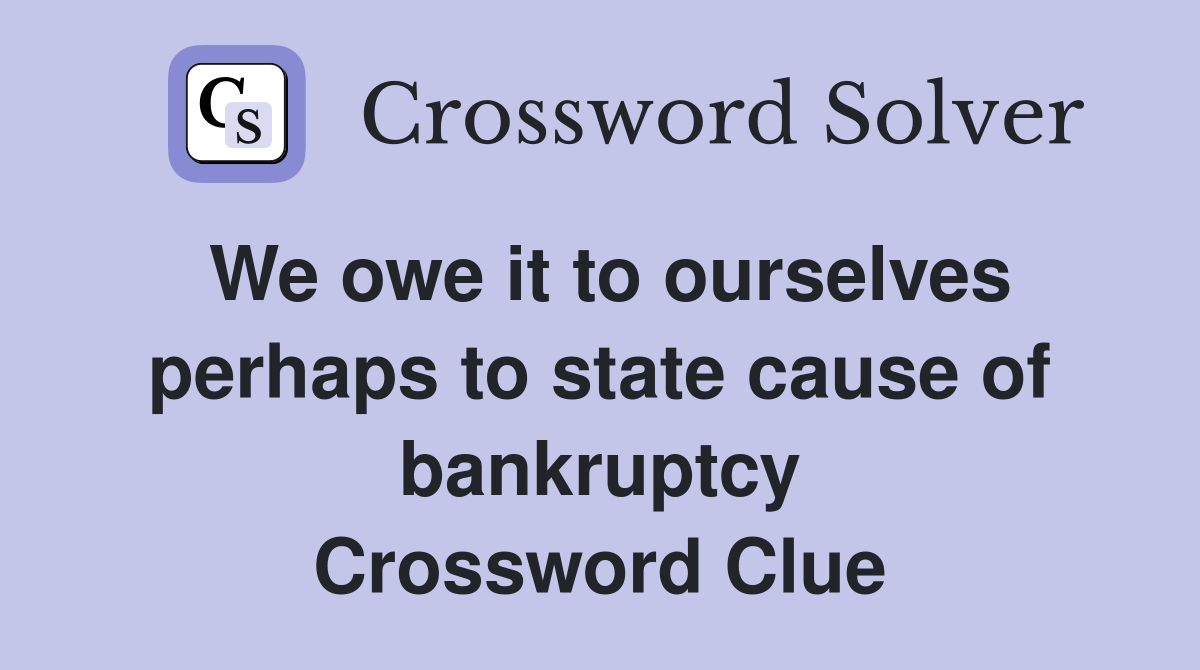 We owe it to ourselves perhaps to state cause of bankruptcy Crossword Clue