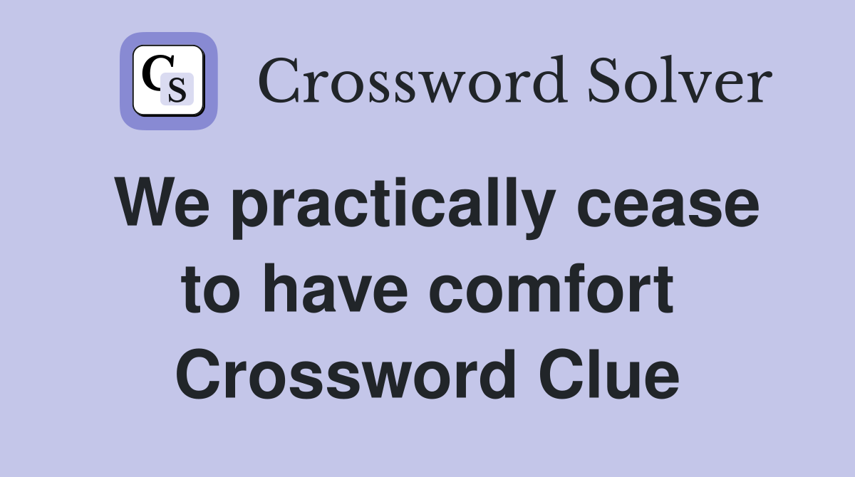 We practically cease to have comfort Crossword Clue