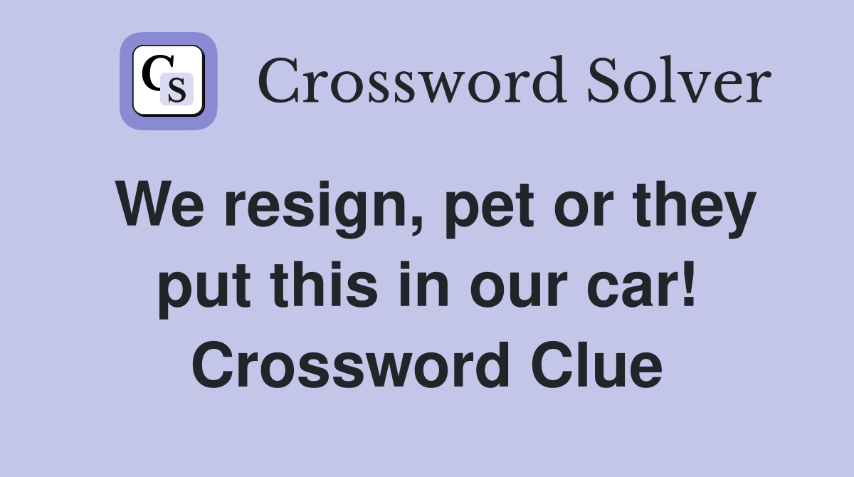 We resign, pet or they put this in our car! Crossword Clue