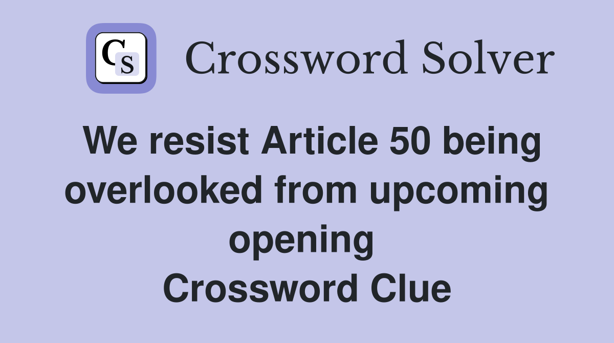 We resist Article 50 being overlooked from upcoming opening  Crossword Clue