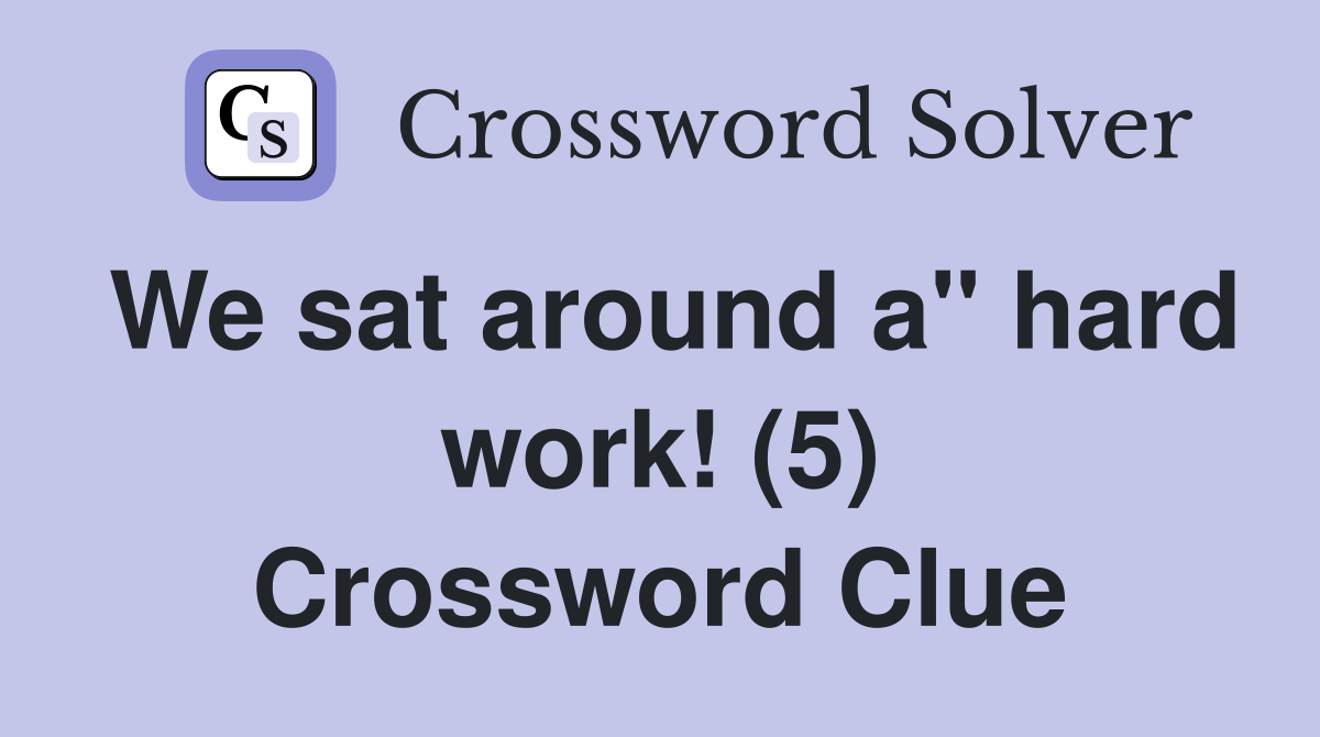 We sat around a" hard work! (5) Crossword Clue