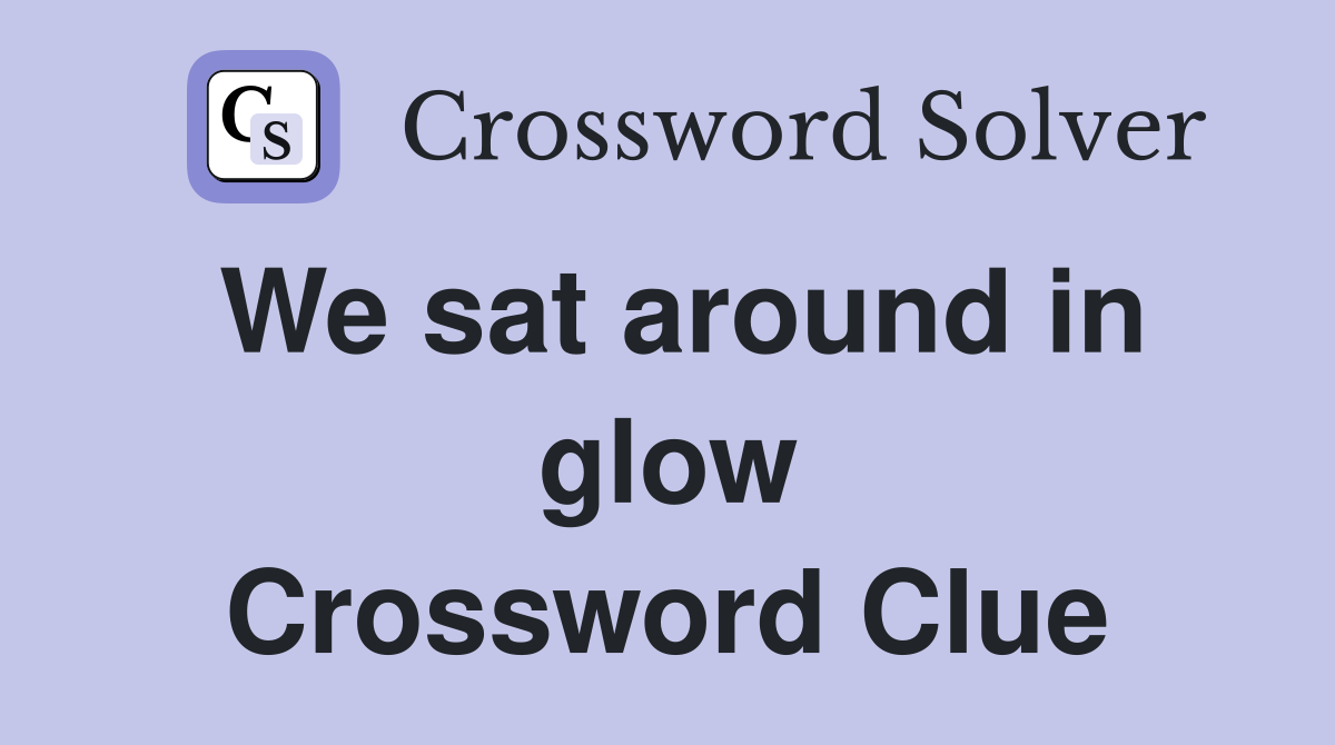 We sat around in glow Crossword Clue
