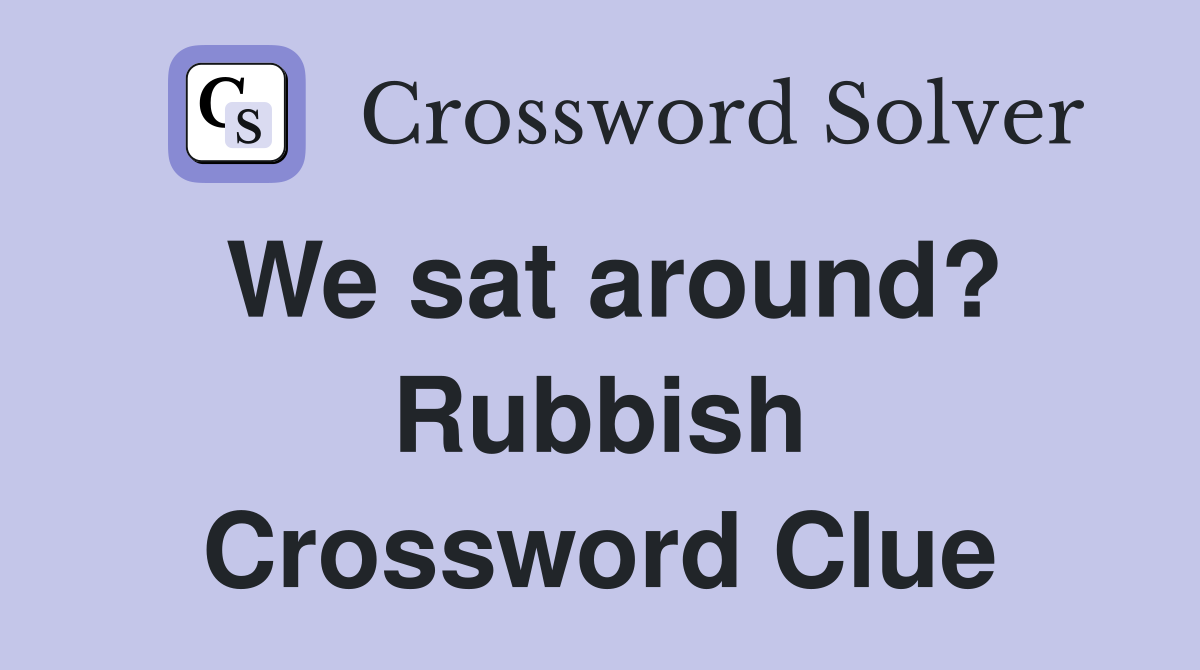 We sat around? Rubbish Crossword Clue