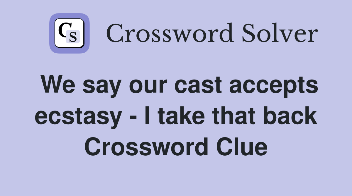 We say our cast accepts ecstasy - I take that back Crossword Clue
