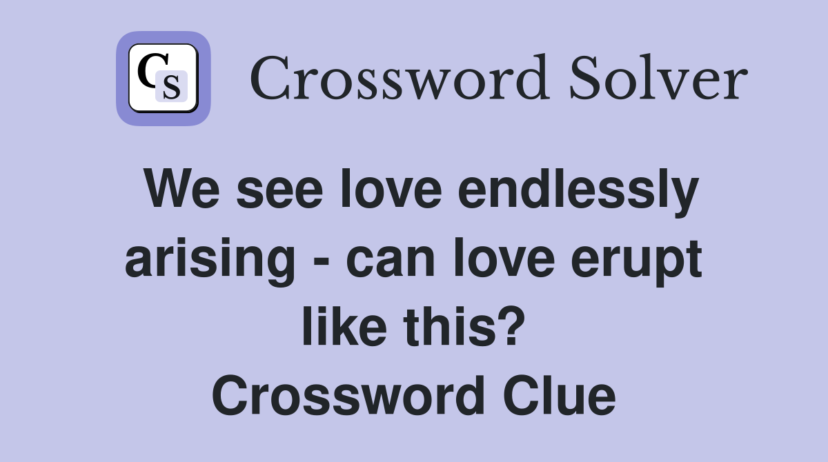 We see love endlessly arising - can love erupt like this? Crossword Clue