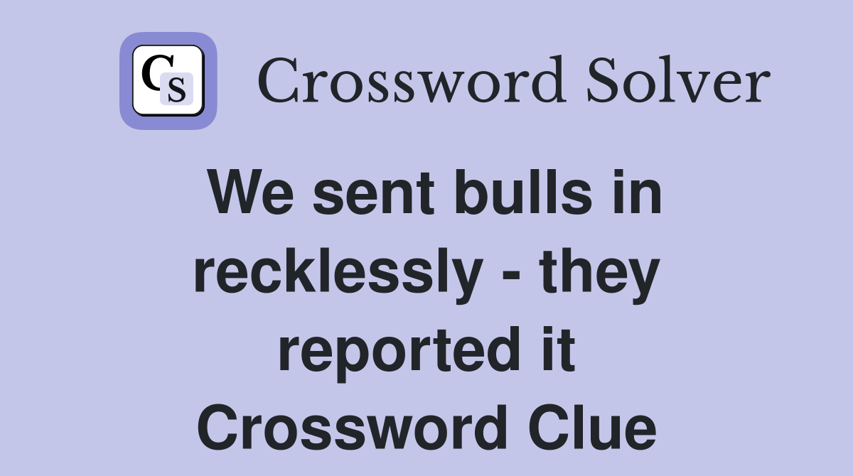 We sent bulls in recklessly - they reported it Crossword Clue