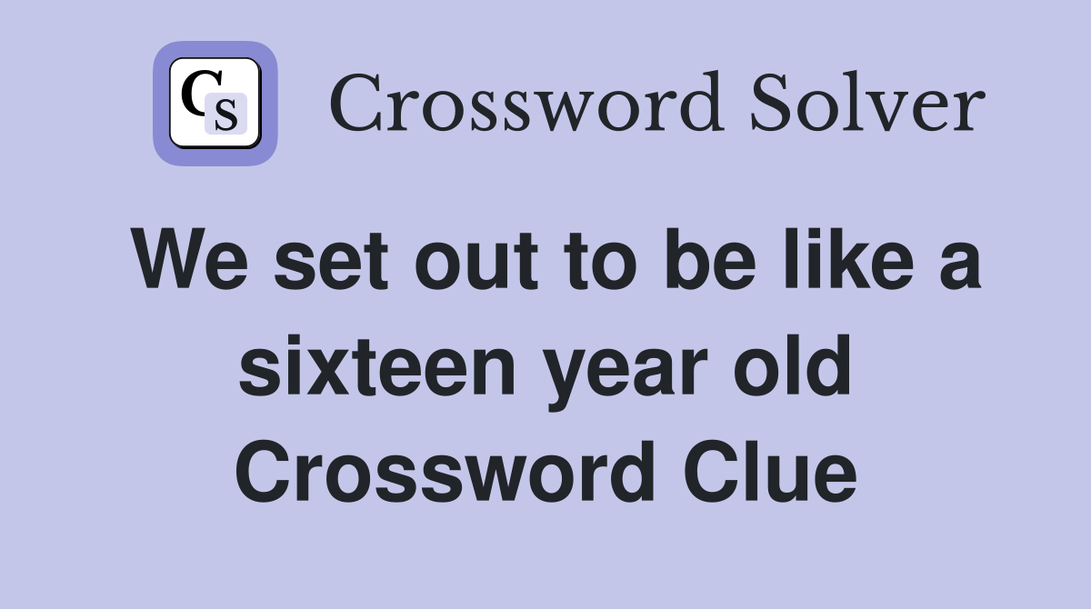 We set out to be like a sixteen year old Crossword Clue