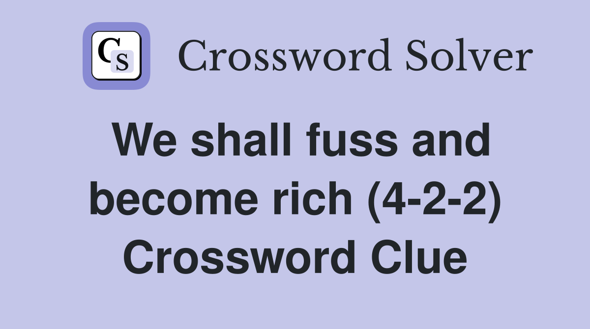 We shall fuss and become rich (4-2-2) Crossword Clue