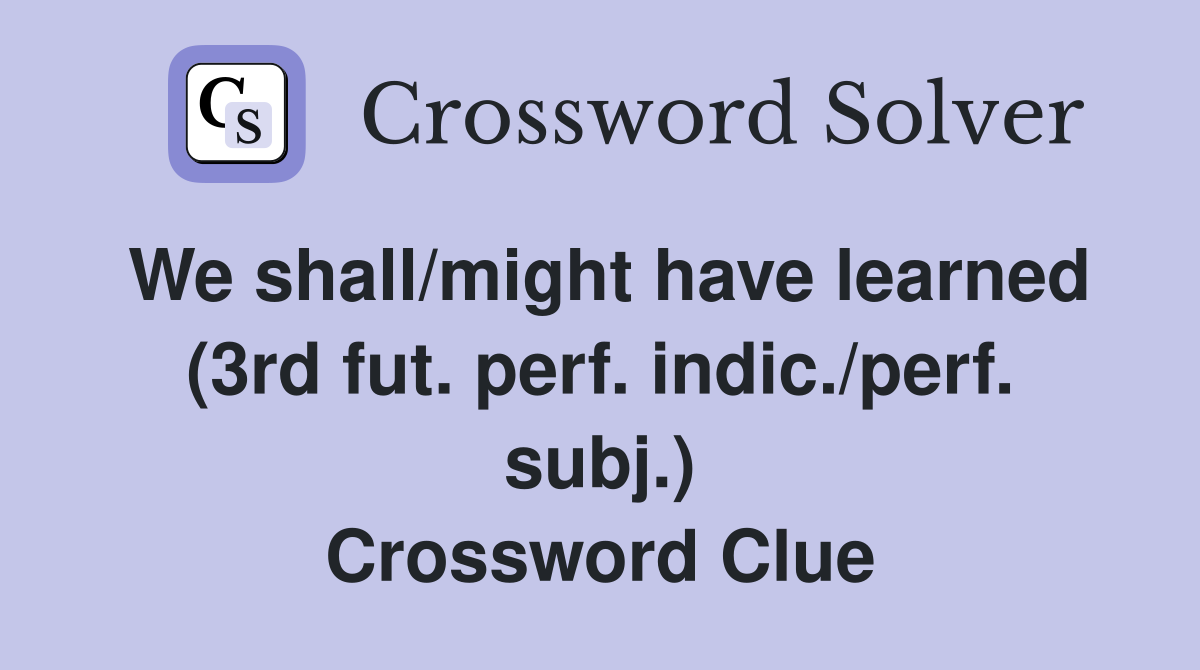 We shall/might have learned (3rd fut perf indic /perf subj