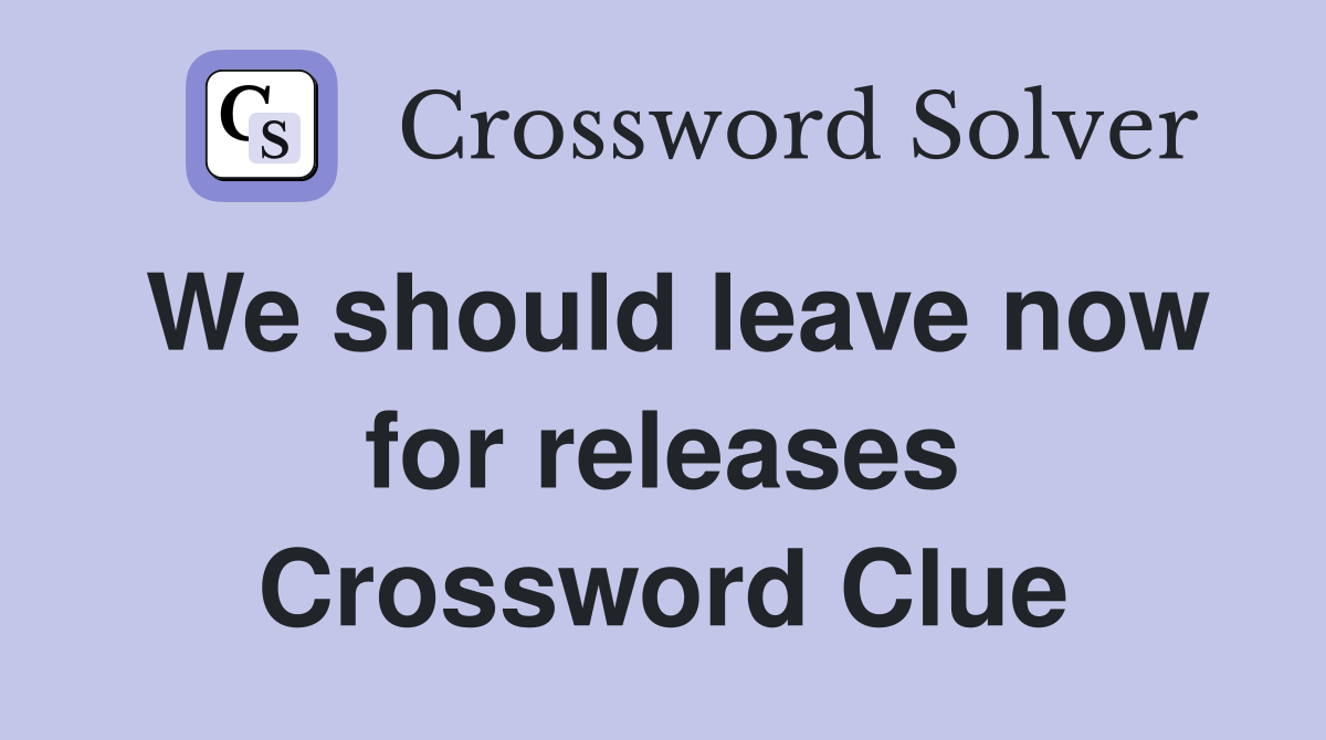 We should leave now for releases Crossword Clue
