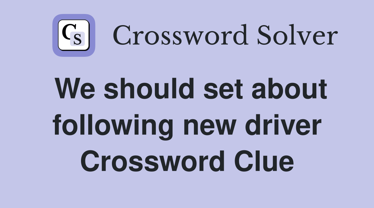 We should set about following new driver Crossword Clue