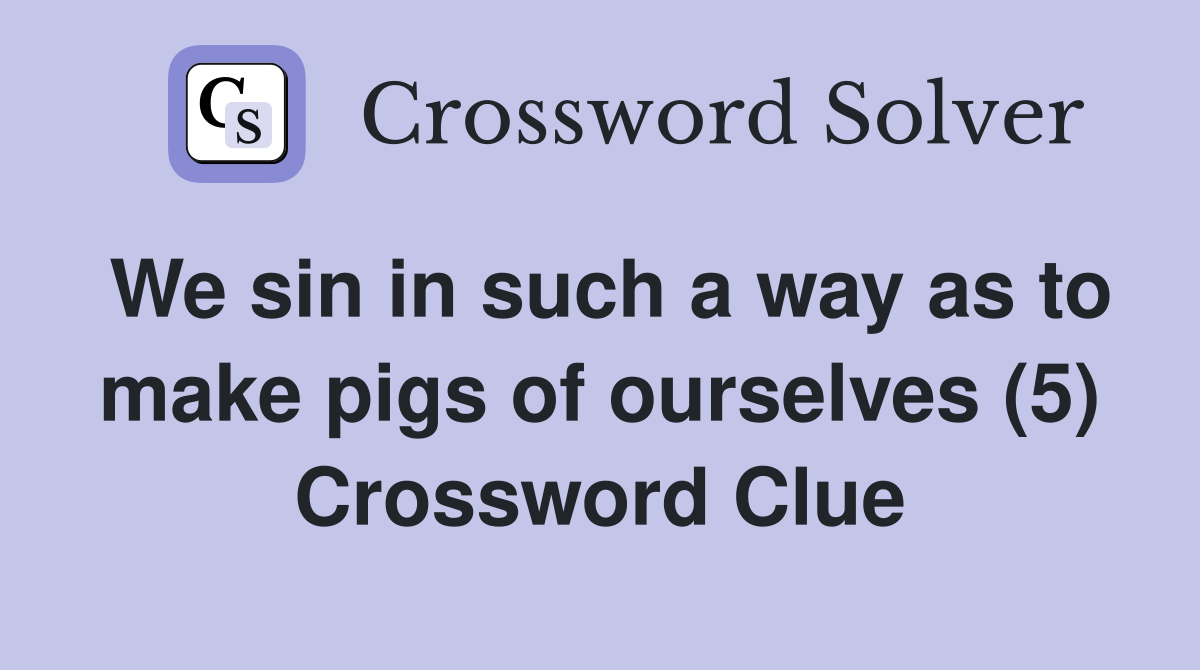 We sin in such a way as to make pigs of ourselves (5) Crossword Clue