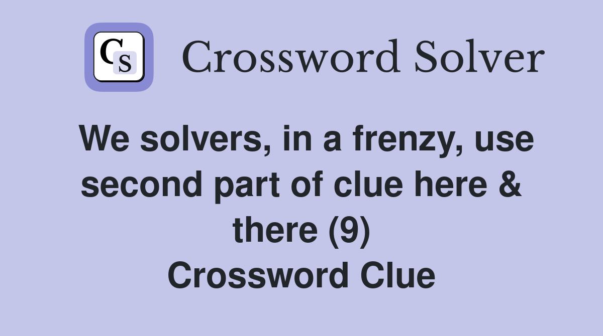 We solvers, in a frenzy, use second part of clue here & there (9) Crossword Clue
