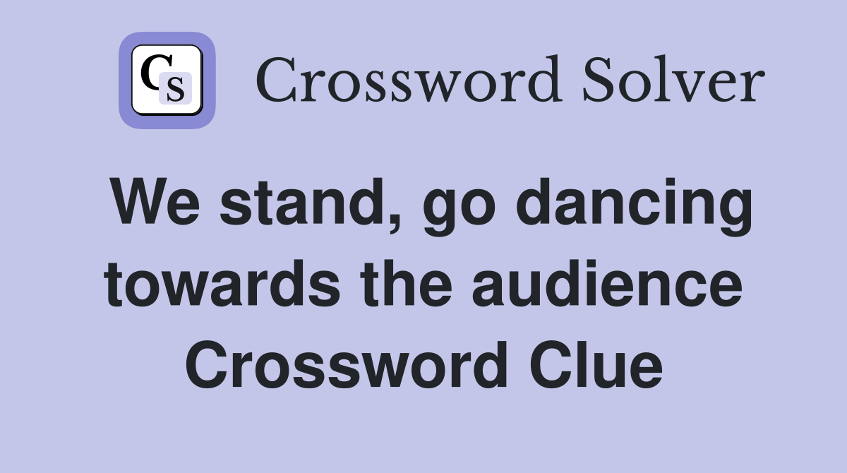 We stand, go dancing towards the audience Crossword Clue