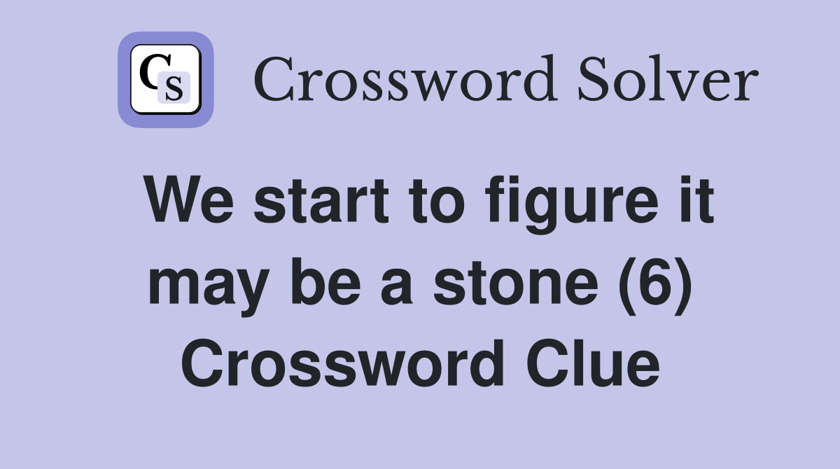 We start to figure it may be a stone (6) Crossword Clue