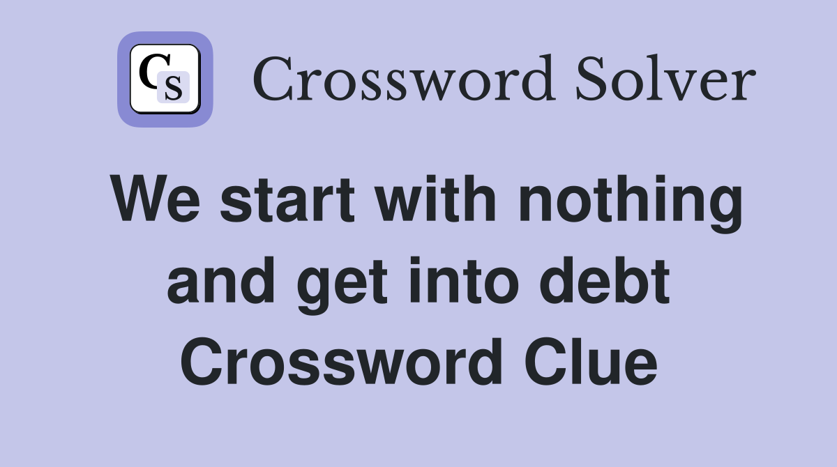 We start with nothing and get into debt Crossword Clue