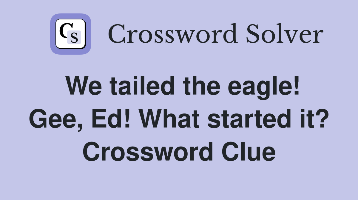 We tailed the eagle! Gee, Ed! What started it? Crossword Clue