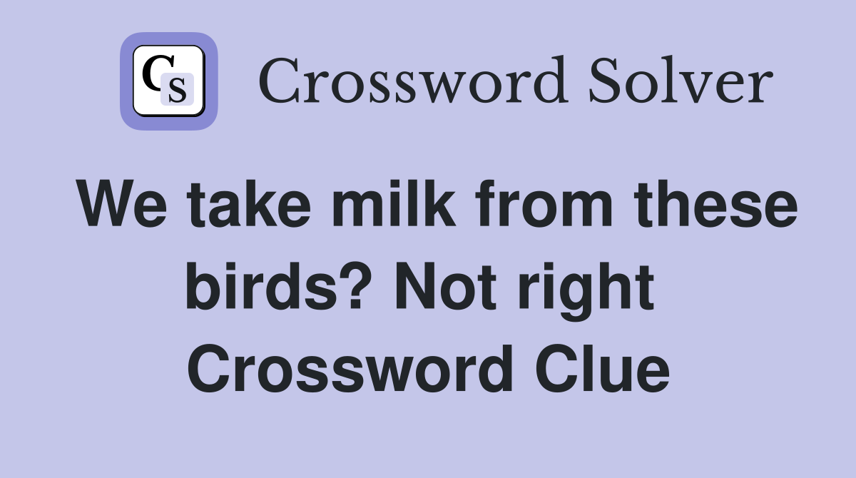 We take milk from these birds? Not right  Crossword Clue
