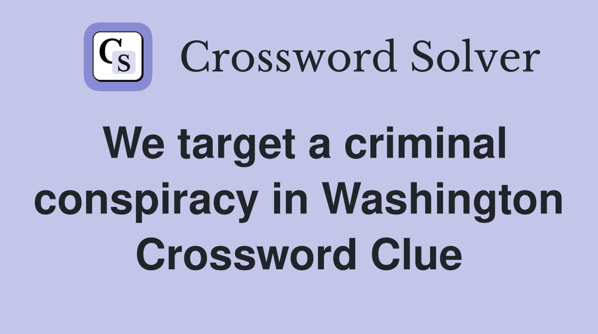 We target a criminal conspiracy in Washington Crossword Clue