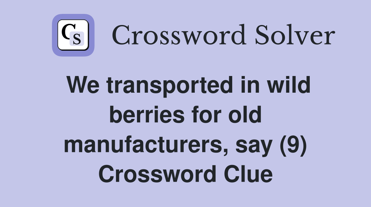 We transported in wild berries for old manufacturers, say (9) Crossword Clue