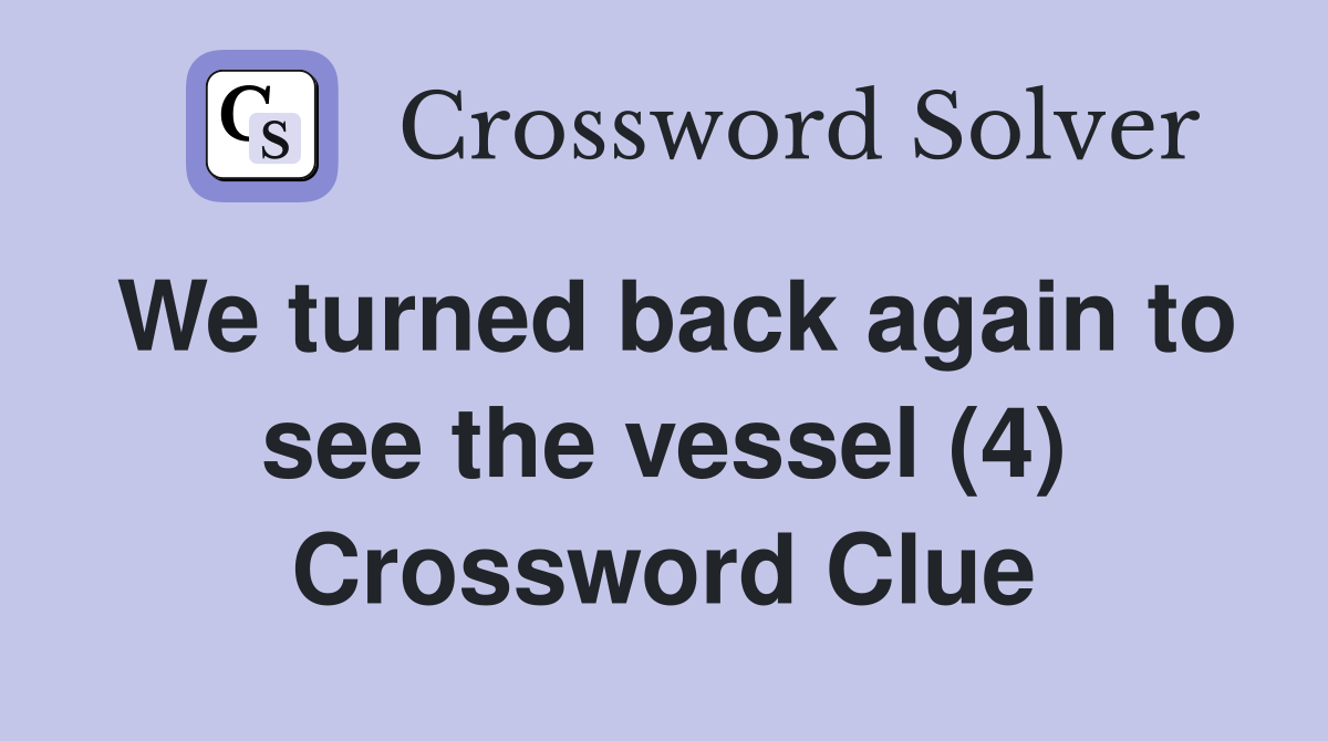 We turned back again to see the vessel (4) Crossword Clue