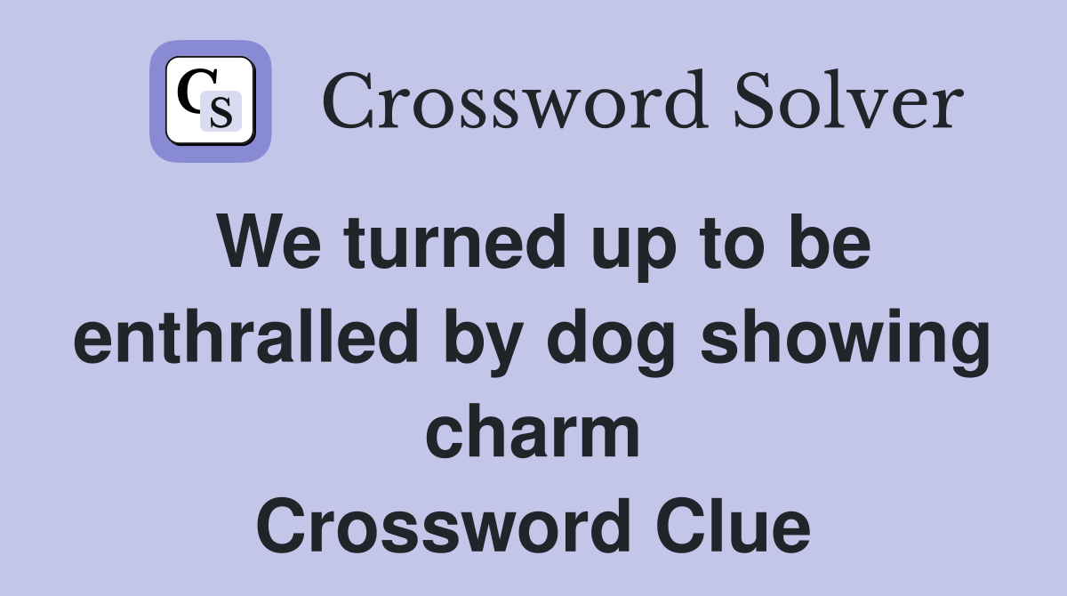 We turned up to be enthralled by dog showing charm Crossword Clue