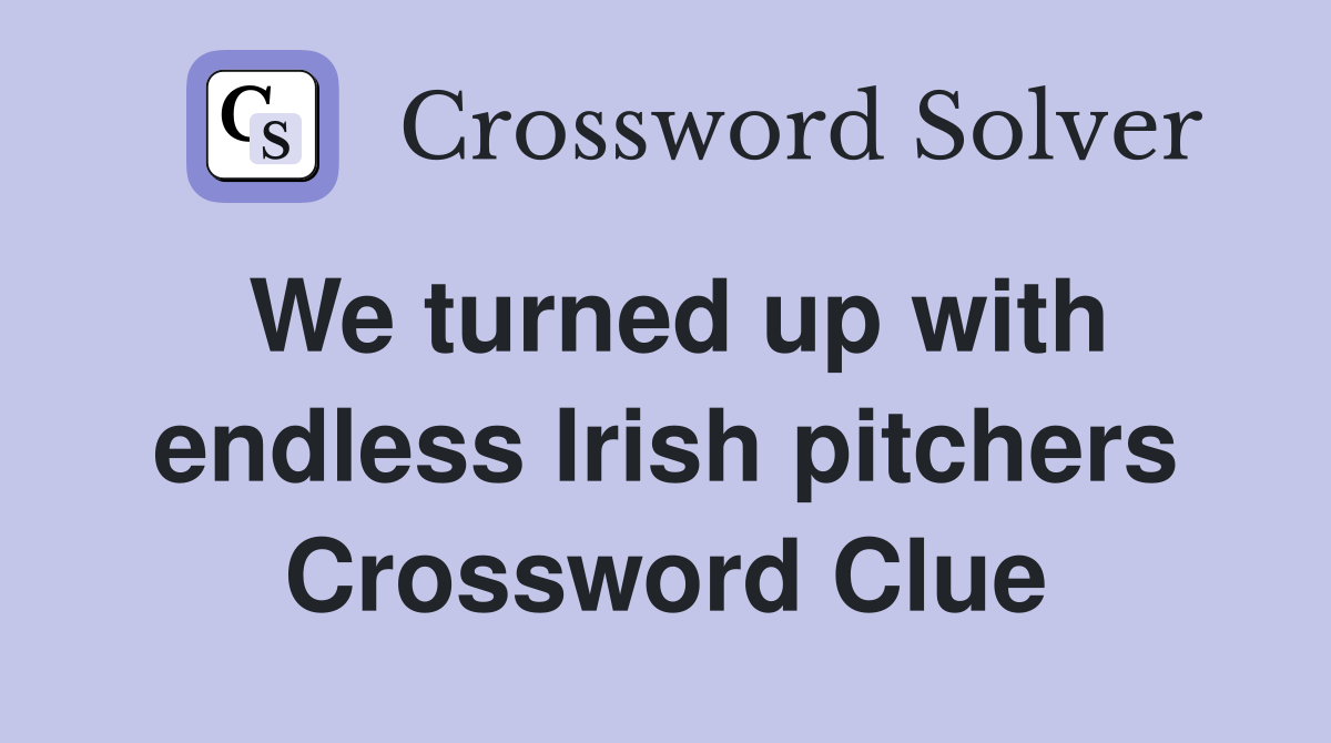 We turned up with endless Irish pitchers Crossword Clue
