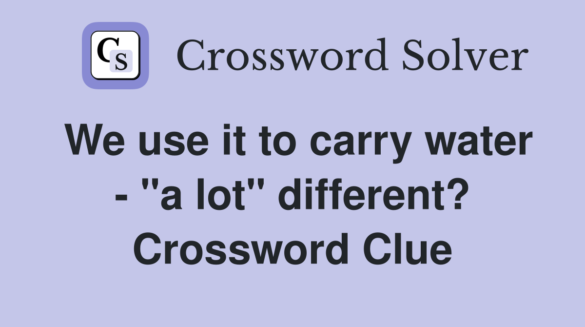 We use it to carry water - "a lot" different? Crossword Clue