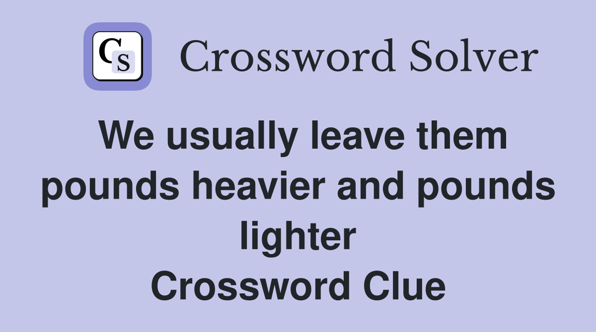 We usually leave them pounds heavier and pounds lighter Crossword Clue