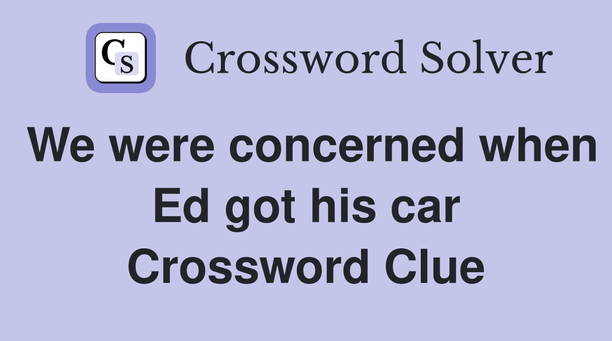 We were concerned when Ed got his car Crossword Clue