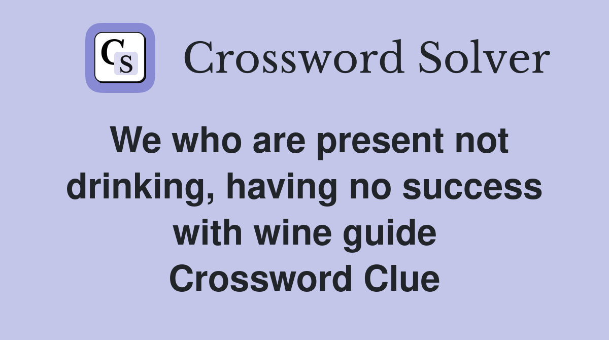 We who are present not drinking, having no success with wine guide Crossword Clue