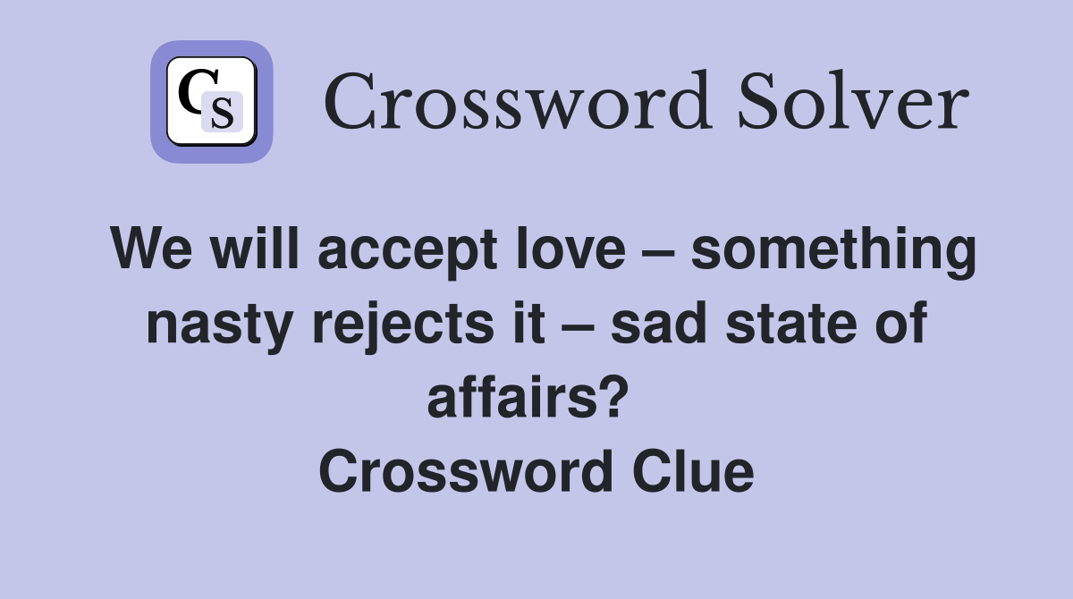 We will accept love – something nasty rejects it – sad state of affairs?  Crossword Clue