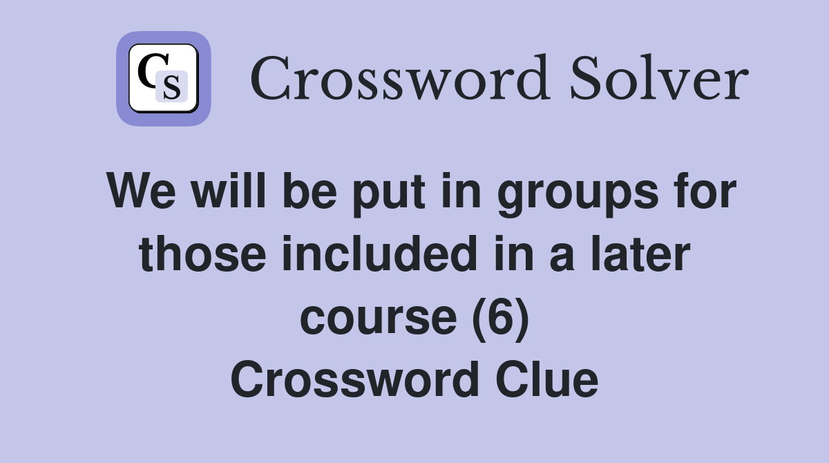 We will be put in groups for those included in a later course (6) Crossword Clue