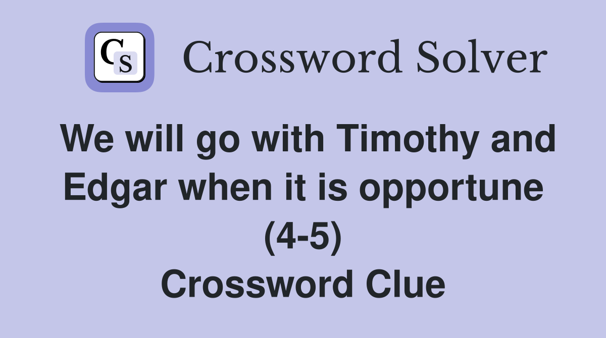 We will go with Timothy and Edgar when it is opportune (4-5) Crossword Clue