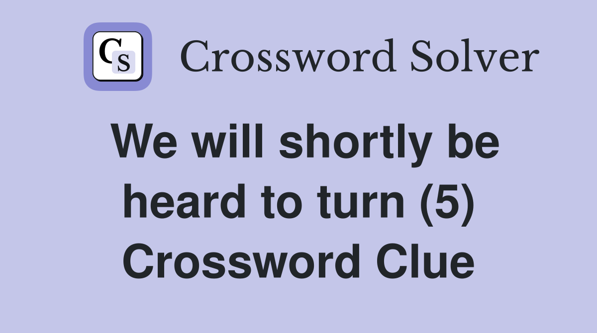 We will shortly be heard to turn (5) Crossword Clue