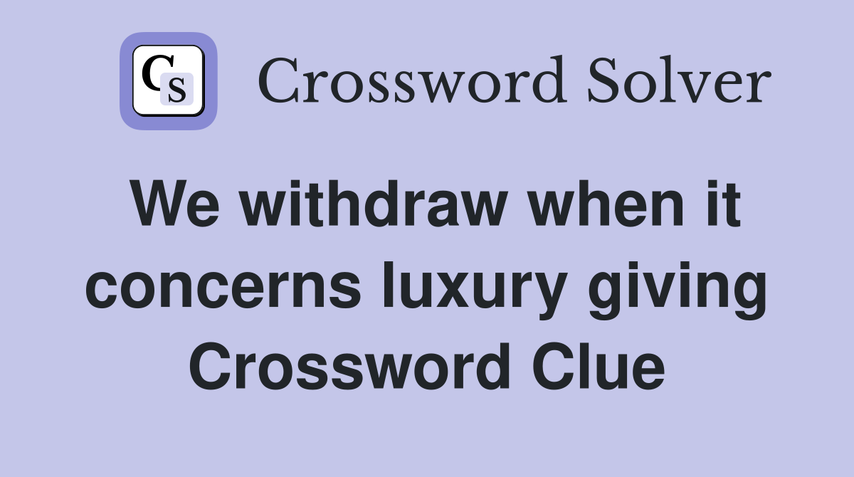 We withdraw when it concerns luxury giving Crossword Clue