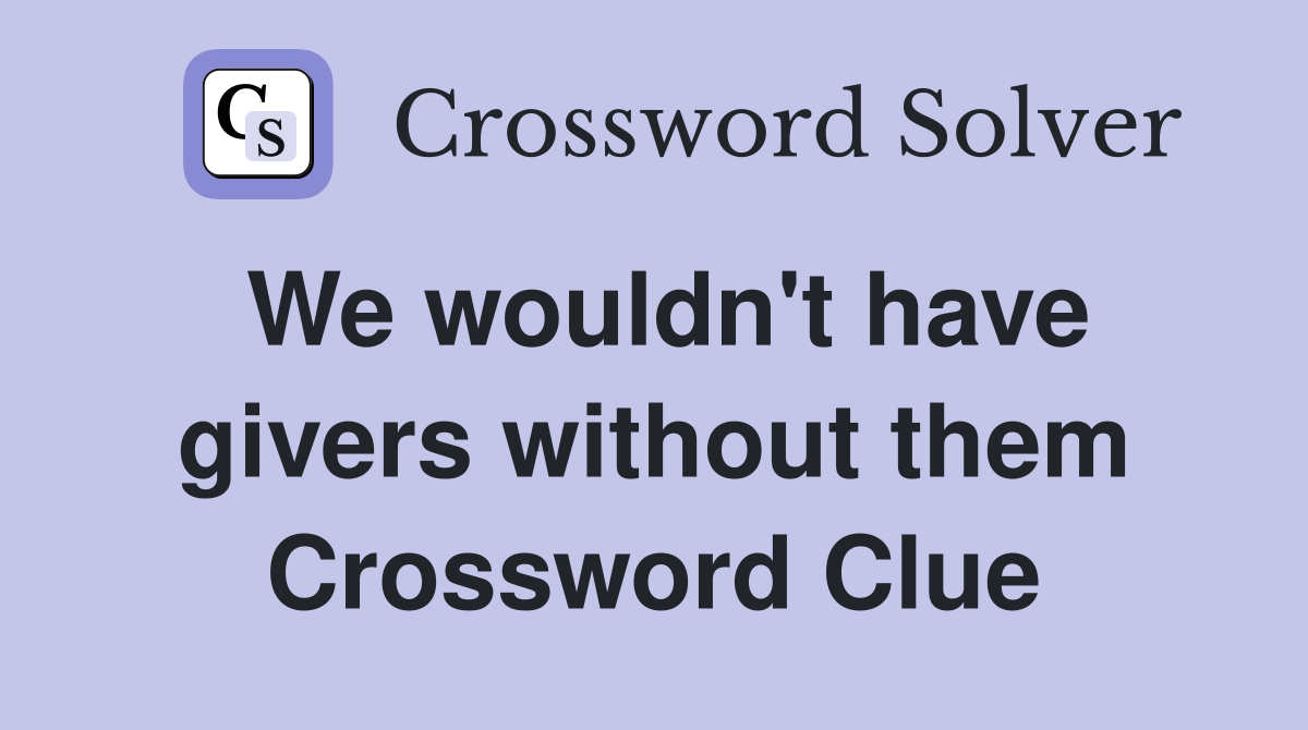 We wouldn't have givers without them Crossword Clue